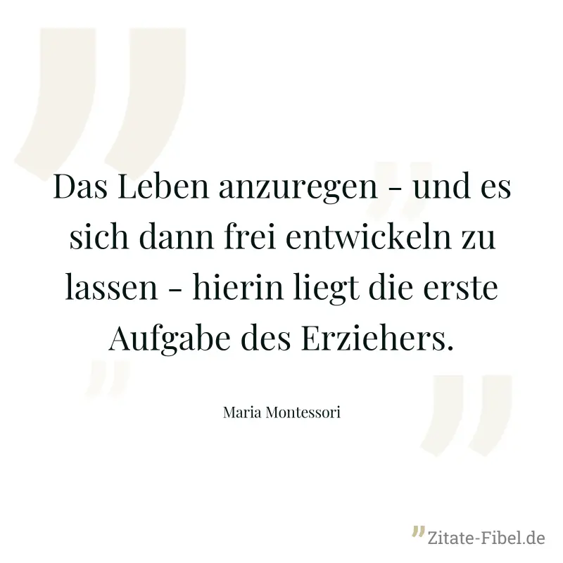 Das Leben anzuregen - und es sich dann frei entwickeln zu lassen - hierin liegt die erste Aufgabe des Erziehers. - Maria Montessori