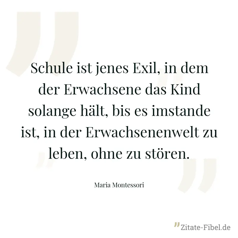 Schule ist jenes Exil, in dem der Erwachsene das Kind solange hält, bis es imstande ist, in der Erwachsenenwelt zu leben, ohne zu stören. - Maria Montessori