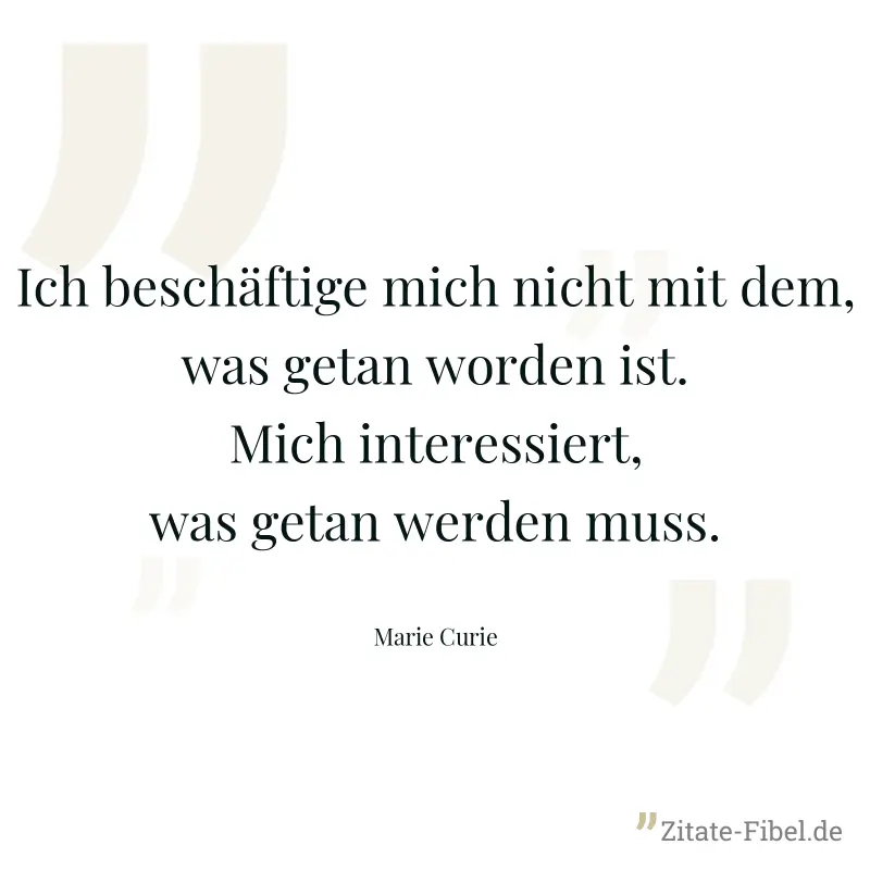 Ich beschäftige mich nicht mit dem, was getan worden ist. Mich interessiert, was getan werden muss. - Marie Curie