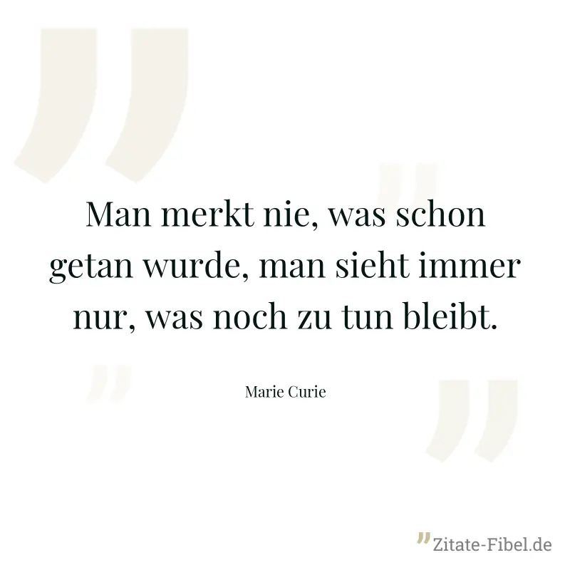 Man merkt nie, was schon getan wurde, man sieht immer nur, was noch zu tun bleibt. - Marie Curie