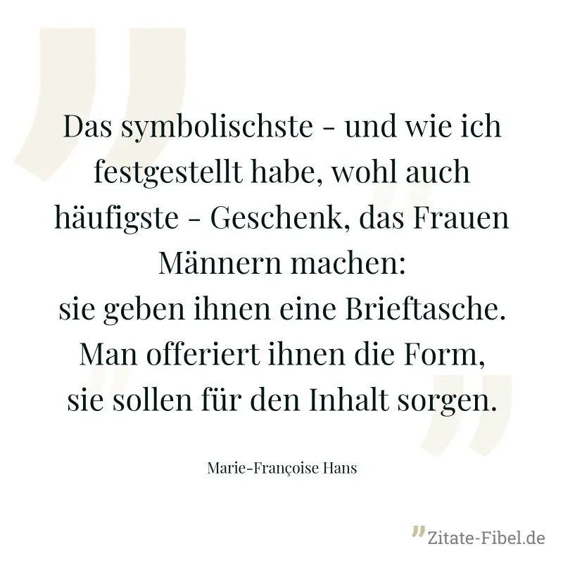 Das symbolischste - und wie ich festgestellt habe, wohl auch häufigste - Geschenk, das Frauen Männern machen: sie geben ihnen eine Brieftasche. Man offeriert ihnen die Form, sie sollen für den Inhalt  - Marie-Françoise Hans