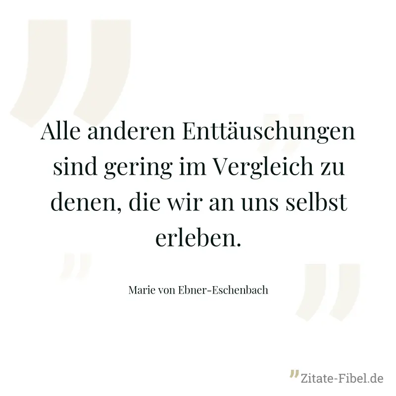 Alle anderen Enttäuschungen sind gering im Vergleich zu denen, die wir an uns selbst erleben. - Marie von Ebner-Eschenbach
