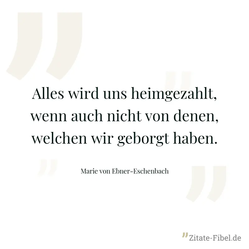 Alles wird uns heimgezahlt, wenn auch nicht von denen, welchen wir geborgt haben. - Marie von Ebner-Eschenbach
