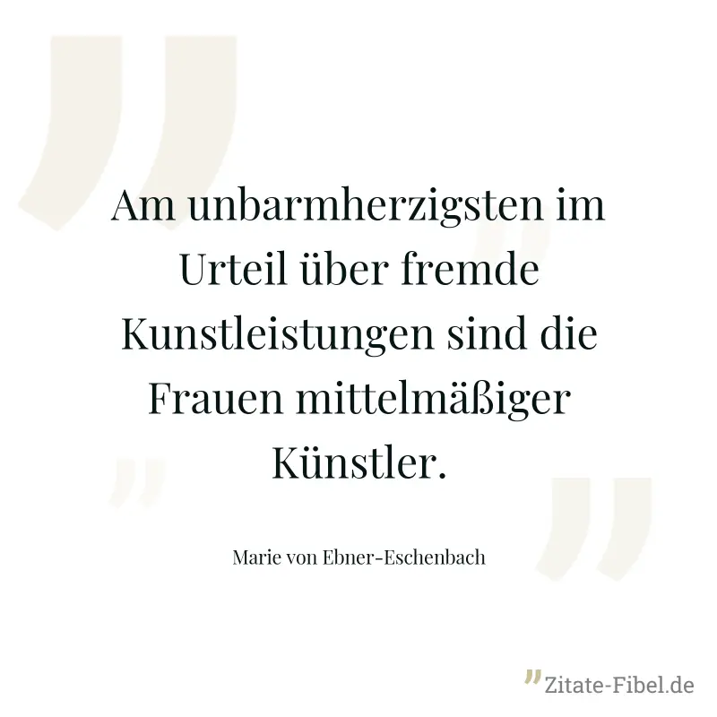Am unbarmherzigsten im Urteil über fremde Kunstleistungen sind die Frauen mittelmäßiger Künstler. - Marie von Ebner-Eschenbach