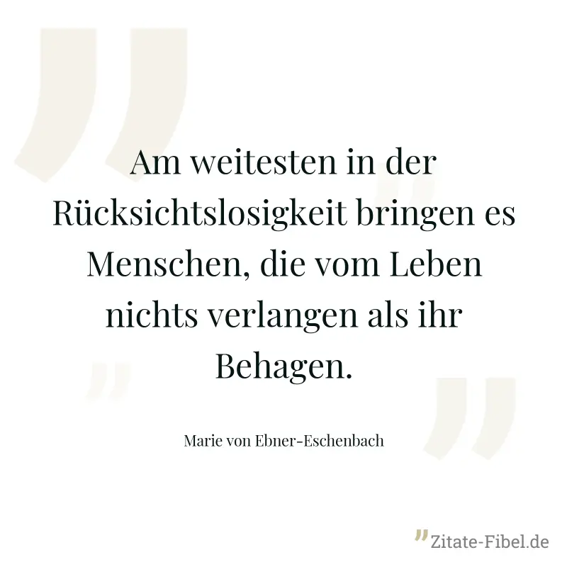 Am weitesten in der Rücksichtslosigkeit bringen es Menschen, die vom Leben nichts verlangen als ihr Behagen. - Marie von Ebner-Eschenbach