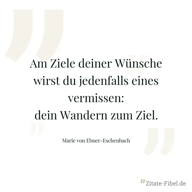Am Ziele deiner Wünsche wirst du jedenfalls eines vermissen: dein Wandern zum Ziel. - Marie von Ebner-Eschenbach