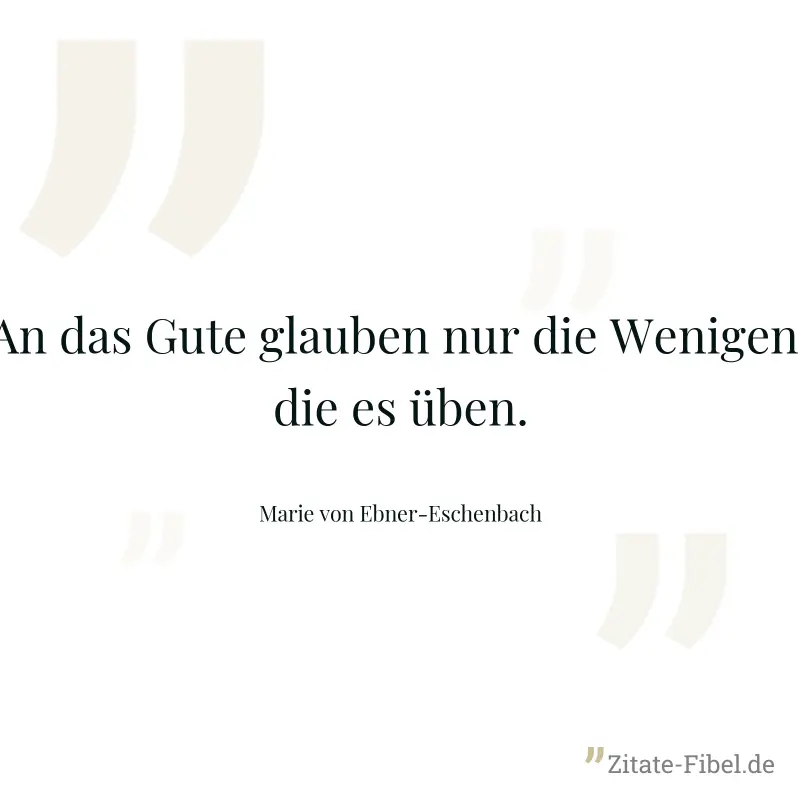 An das Gute glauben nur die Wenigen, die es üben. - Marie von Ebner-Eschenbach