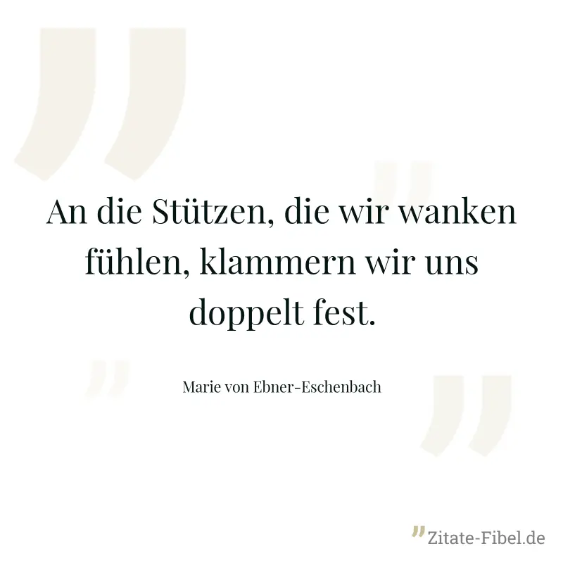 An die Stützen, die wir wanken fühlen, klammern wir uns doppelt fest. - Marie von Ebner-Eschenbach