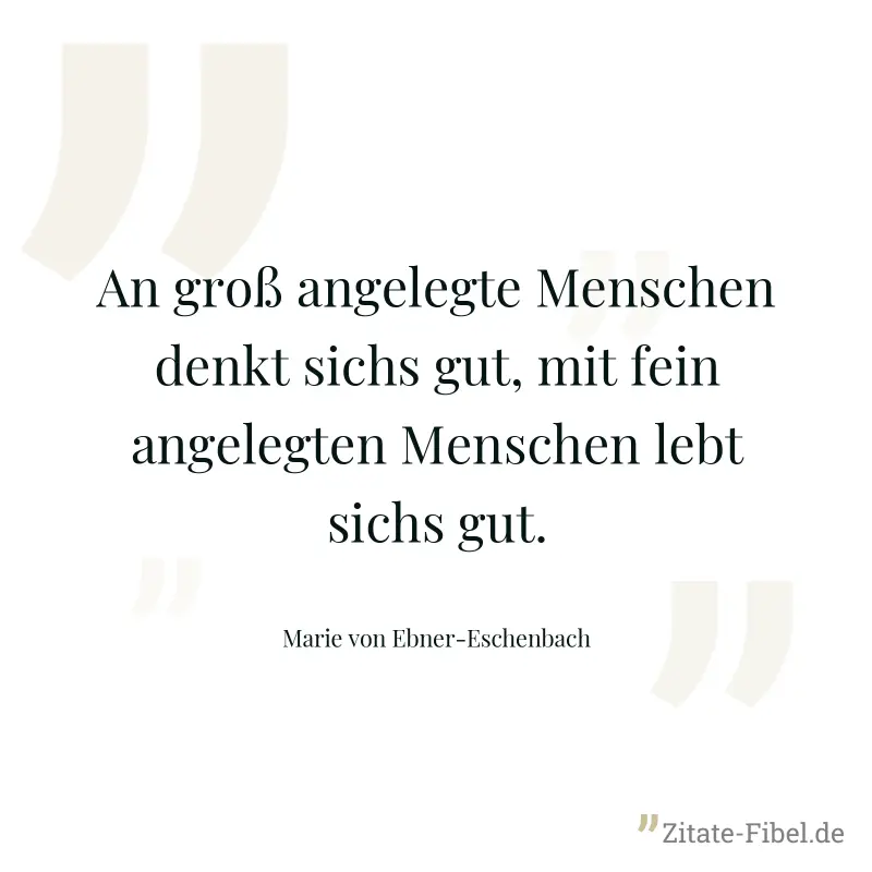 An groß angelegte Menschen denkt sichs gut, mit fein angelegten Menschen lebt sichs gut. - Marie von Ebner-Eschenbach