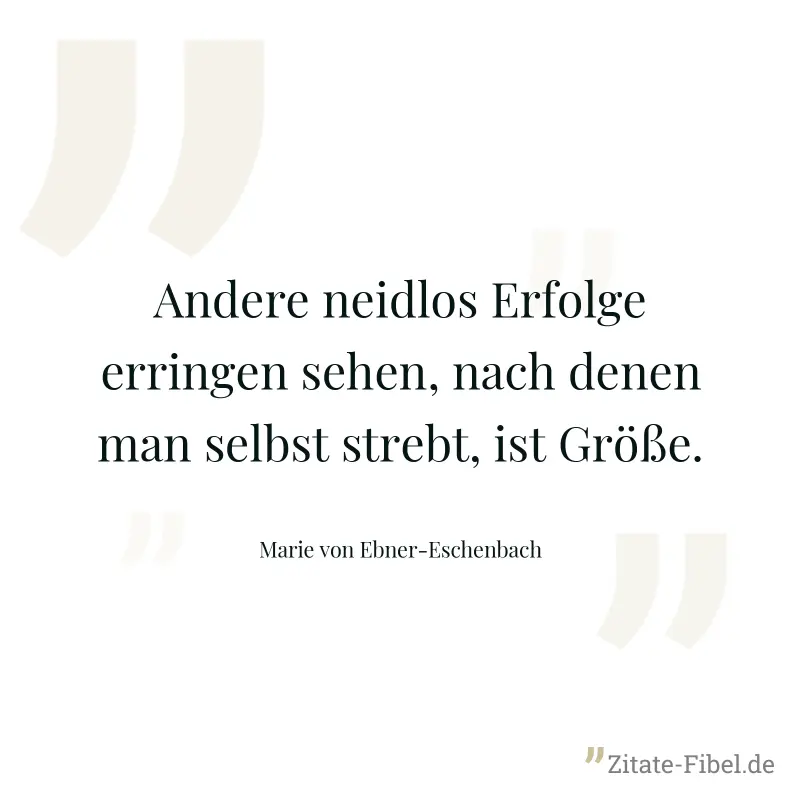 Andere neidlos Erfolge erringen sehen, nach denen man selbst strebt, ist Größe. - Marie von Ebner-Eschenbach