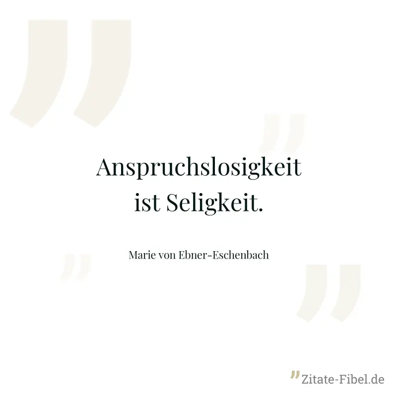 Anspruchslosigkeit ist Seligkeit. - Marie von Ebner-Eschenbach