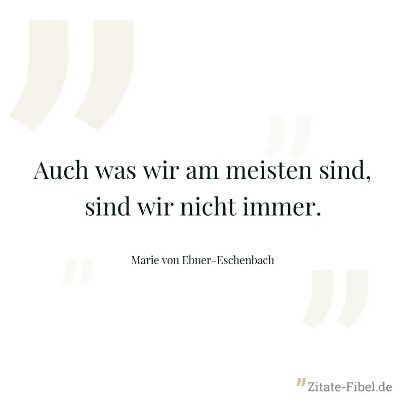 Auch was wir am meisten sind, sind wir nicht immer. - Marie von Ebner-Eschenbach