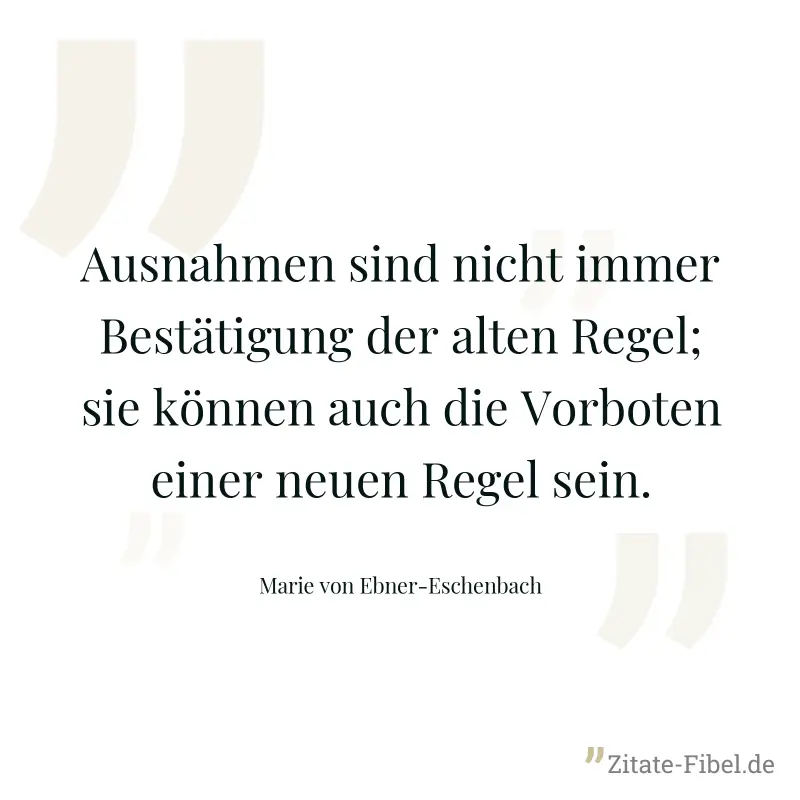 Ausnahmen sind nicht immer Bestätigung der alten Regel; sie können auch die Vorboten einer neuen Regel sein. - Marie von Ebner-Eschenbach