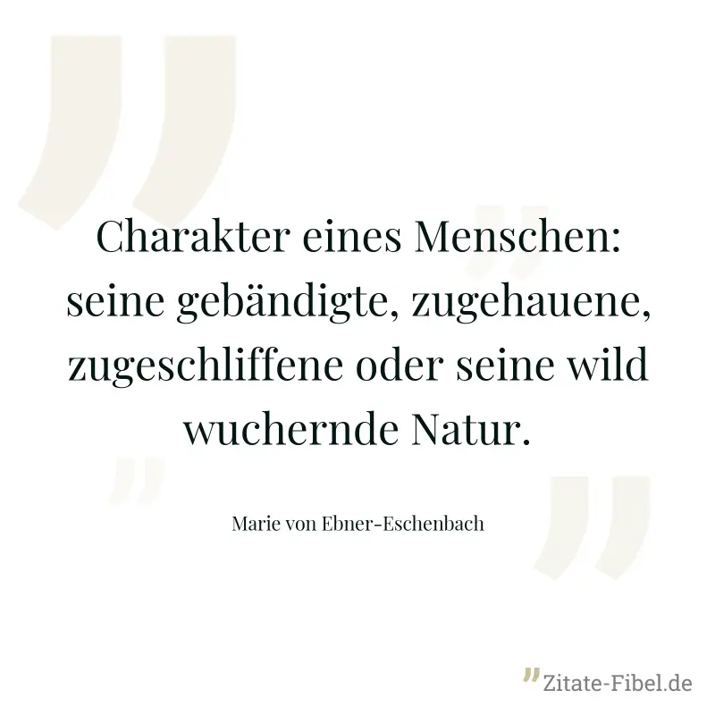 Charakter eines Menschen: seine gebändigte, zugehauene, zugeschliffene oder seine wild wuchernde Natur. - Marie von Ebner-Eschenbach