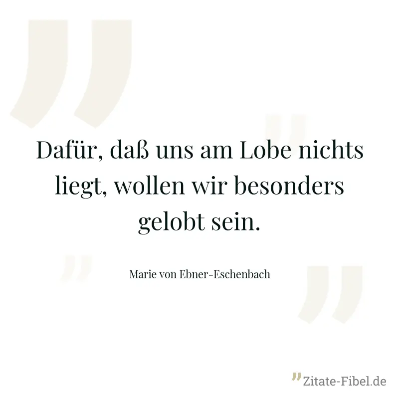 Dafür, daß uns am Lobe nichts liegt, wollen wir besonders gelobt sein. - Marie von Ebner-Eschenbach