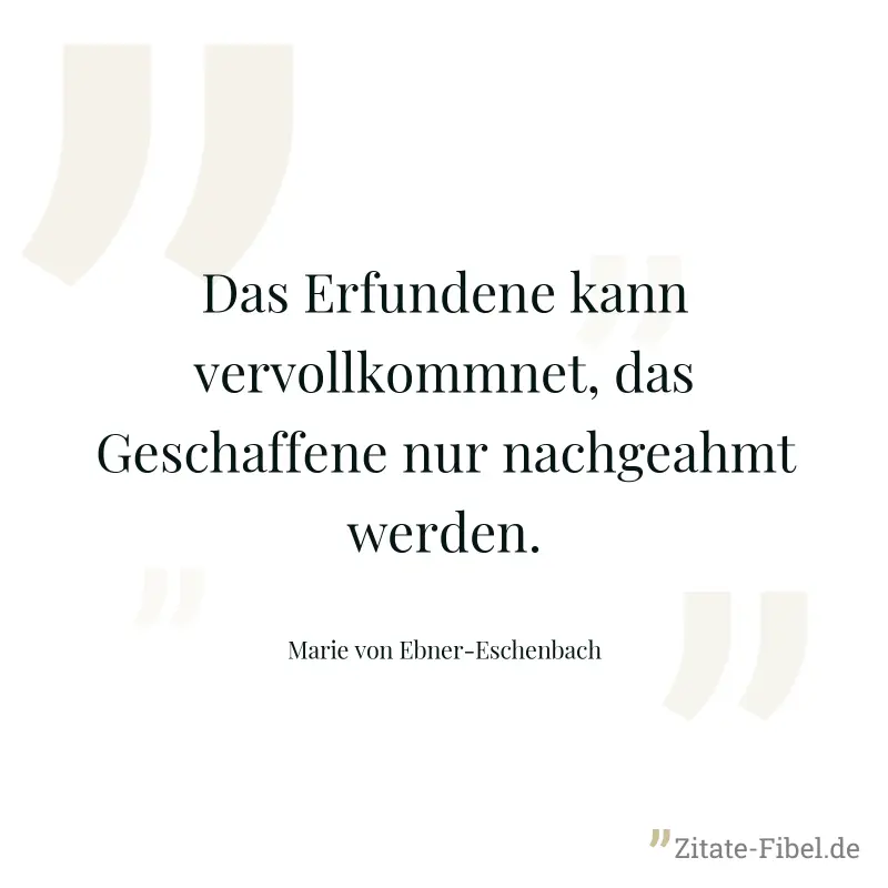 Das Erfundene kann vervollkommnet, das Geschaffene nur nachgeahmt werden. - Marie von Ebner-Eschenbach