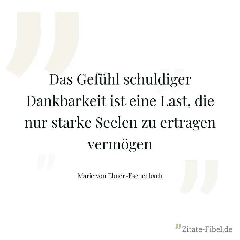 Das Gefühl schuldiger Dankbarkeit ist eine Last, die nur starke Seelen zu ertragen vermögen - Marie von Ebner-Eschenbach