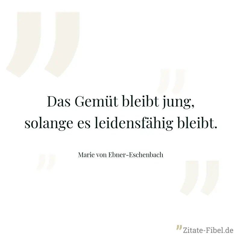 Das Gemüt bleibt jung, solange es leidensfähig bleibt. - Marie von Ebner-Eschenbach