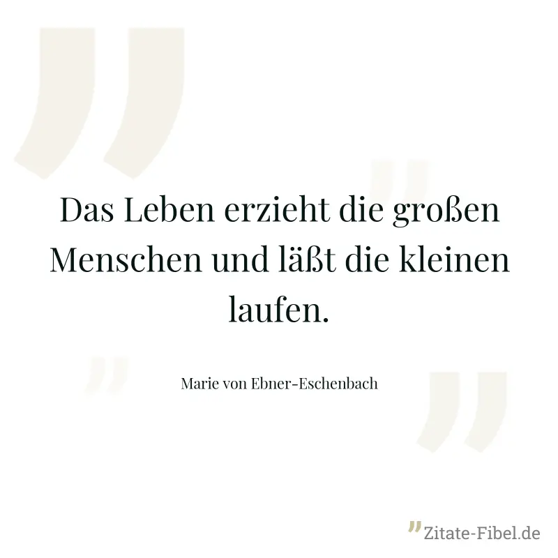 Das Leben erzieht die großen Menschen und läßt die kleinen laufen. - Marie von Ebner-Eschenbach