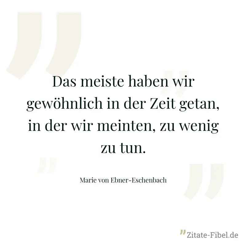 Das meiste haben wir gewöhnlich in der Zeit getan, in der wir meinten, zu wenig zu tun. - Marie von Ebner-Eschenbach