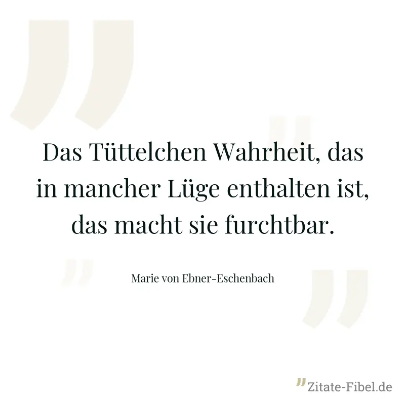 Das Tüttelchen Wahrheit, das in mancher Lüge enthalten ist, das macht sie furchtbar. - Marie von Ebner-Eschenbach