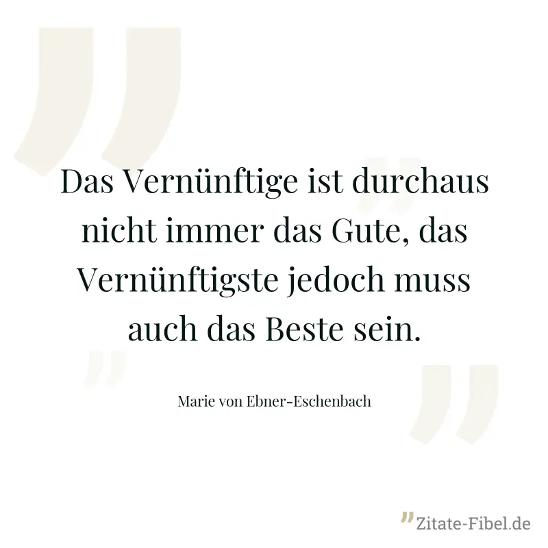 Das Vernünftige ist durchaus nicht immer das Gute, das Vernünftigste jedoch muss auch das Beste sein. - Marie von Ebner-Eschenbach