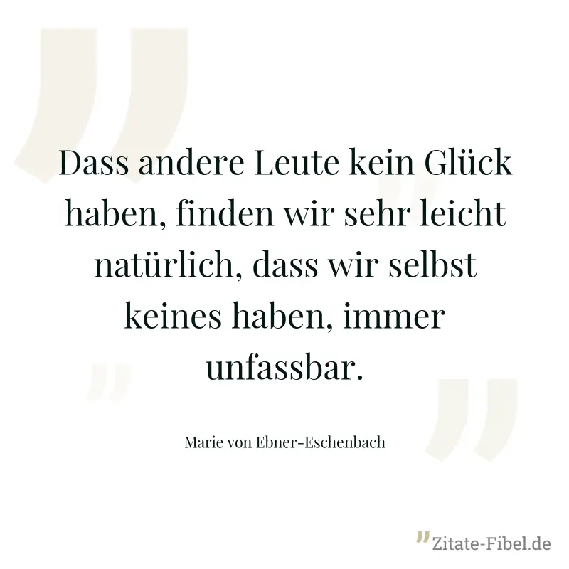 Dass andere Leute kein Glück haben, finden wir sehr leicht natürlich, dass wir selbst keines haben, immer unfassbar. - Marie von Ebner-Eschenbach