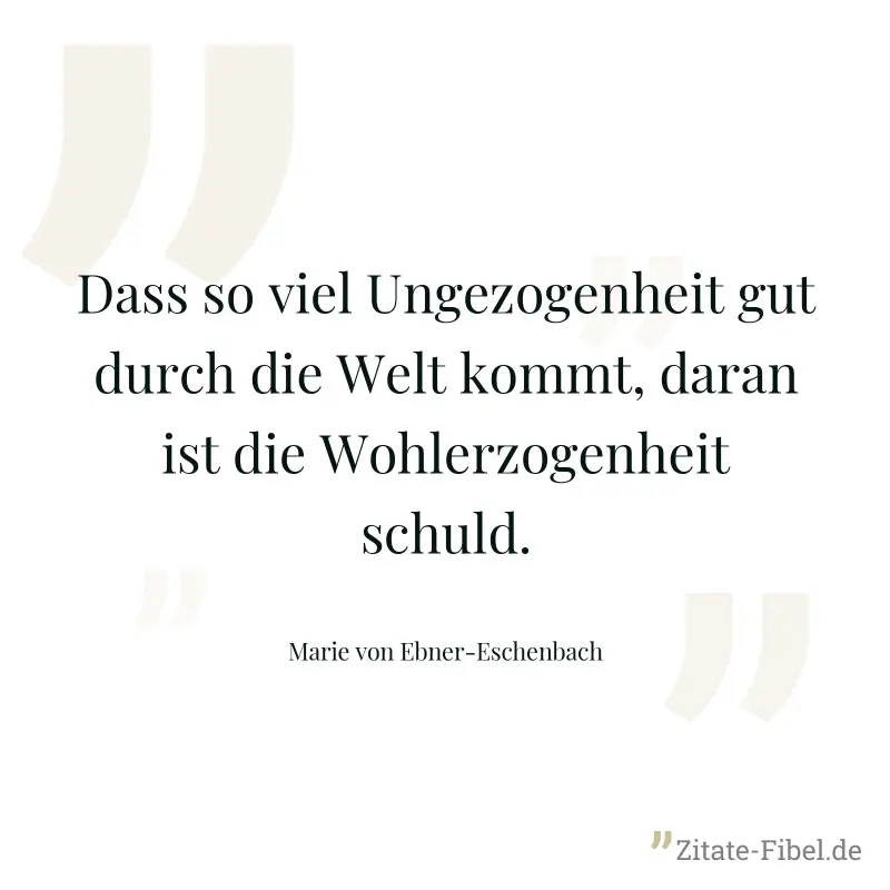 Dass so viel Ungezogenheit gut durch die Welt kommt, daran ist die Wohlerzogenheit schuld. - Marie von Ebner-Eschenbach