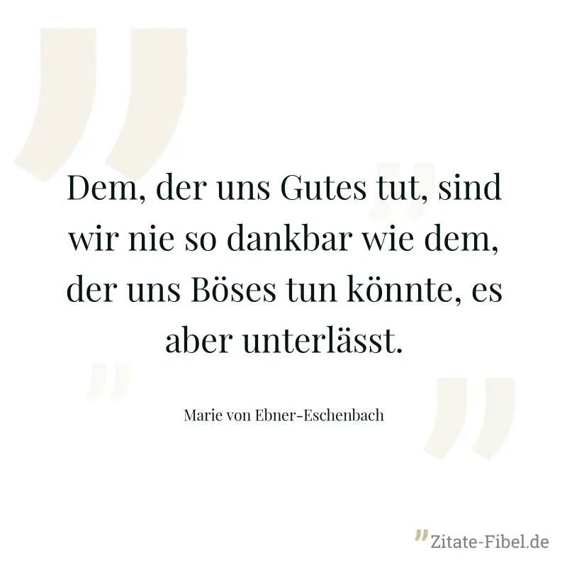 Dem, der uns Gutes tut, sind wir nie so dankbar wie dem, der uns Böses tun könnte, es aber unterlässt. - Marie von Ebner-Eschenbach