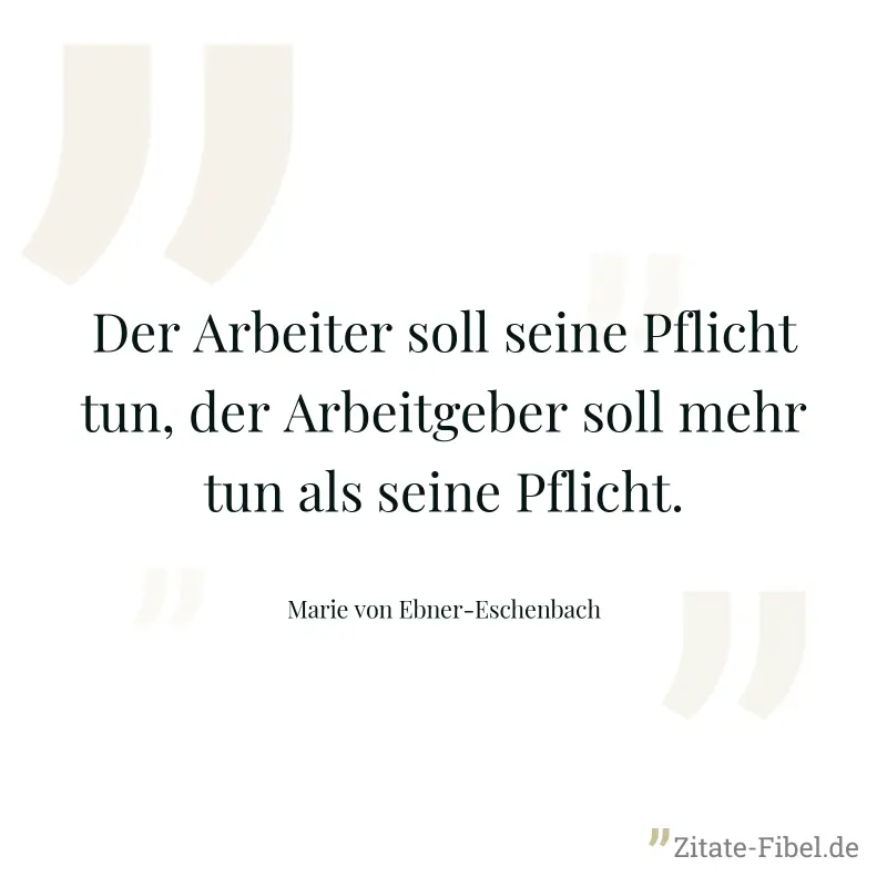 Der Arbeiter soll seine Pflicht tun, der Arbeitgeber soll mehr tun als seine Pflicht. - Marie von Ebner-Eschenbach