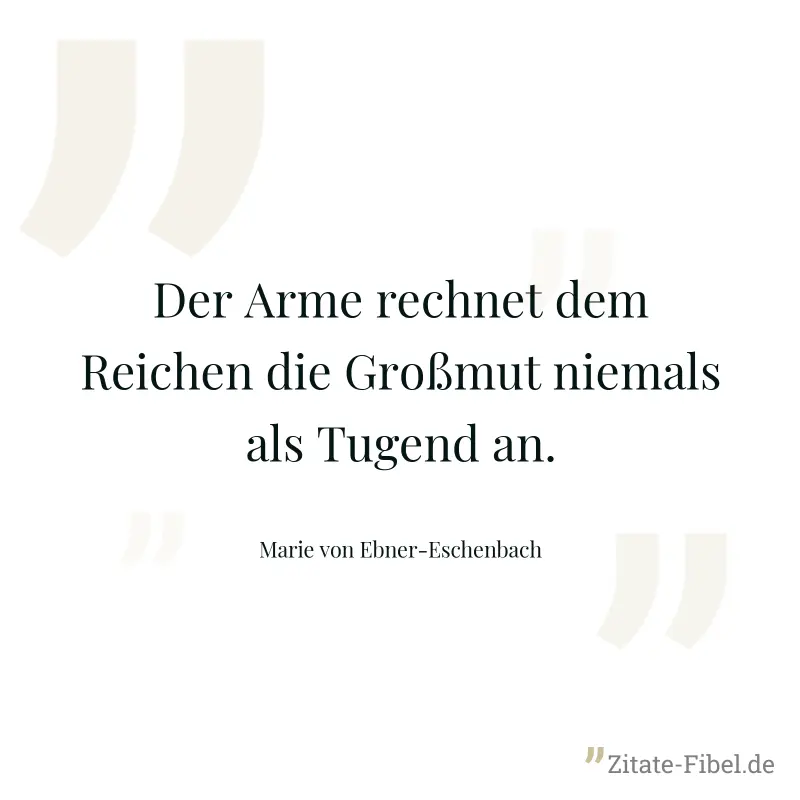 Der Arme rechnet dem Reichen die Großmut niemals als Tugend an. - Marie von Ebner-Eschenbach
