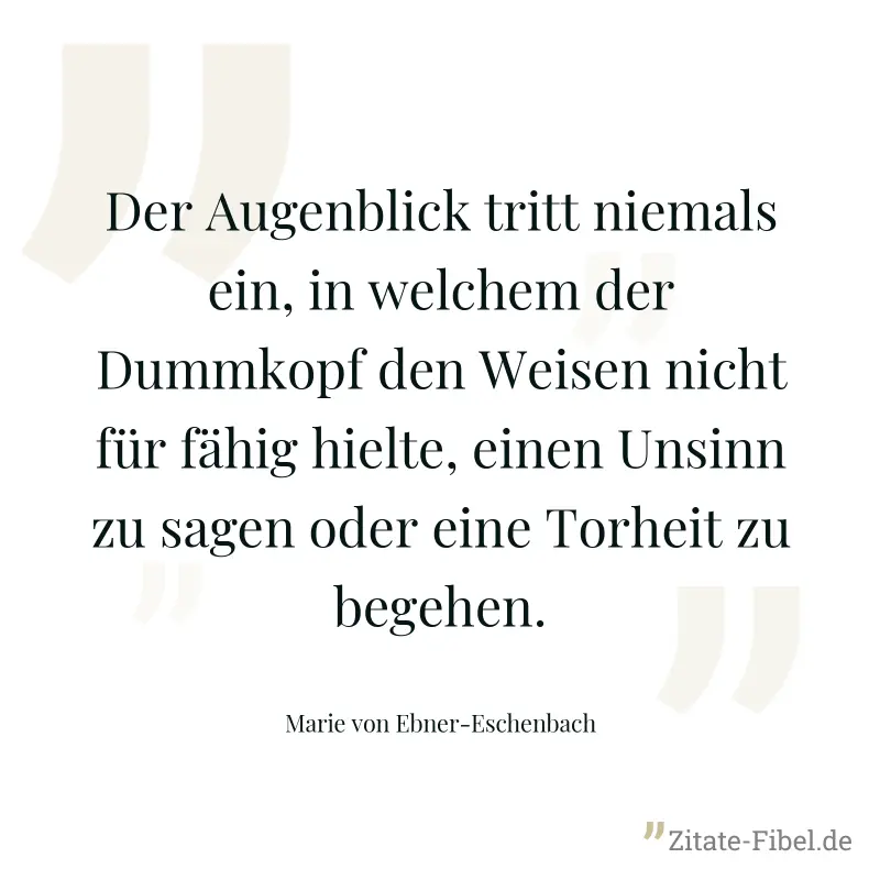 Der Augenblick tritt niemals ein, in welchem der Dummkopf den Weisen nicht für fähig hielte, einen Unsinn zu sagen oder eine Torheit zu begehen. - Marie von Ebner-Eschenbach