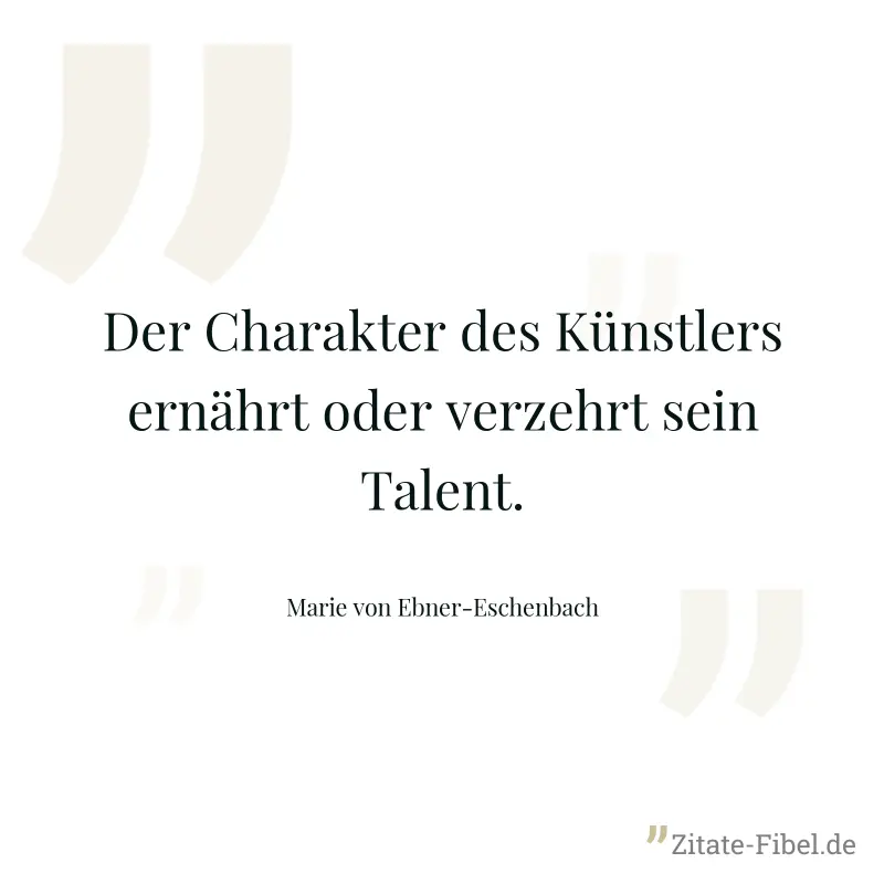 Der Charakter des Künstlers ernährt oder verzehrt sein Talent. - Marie von Ebner-Eschenbach