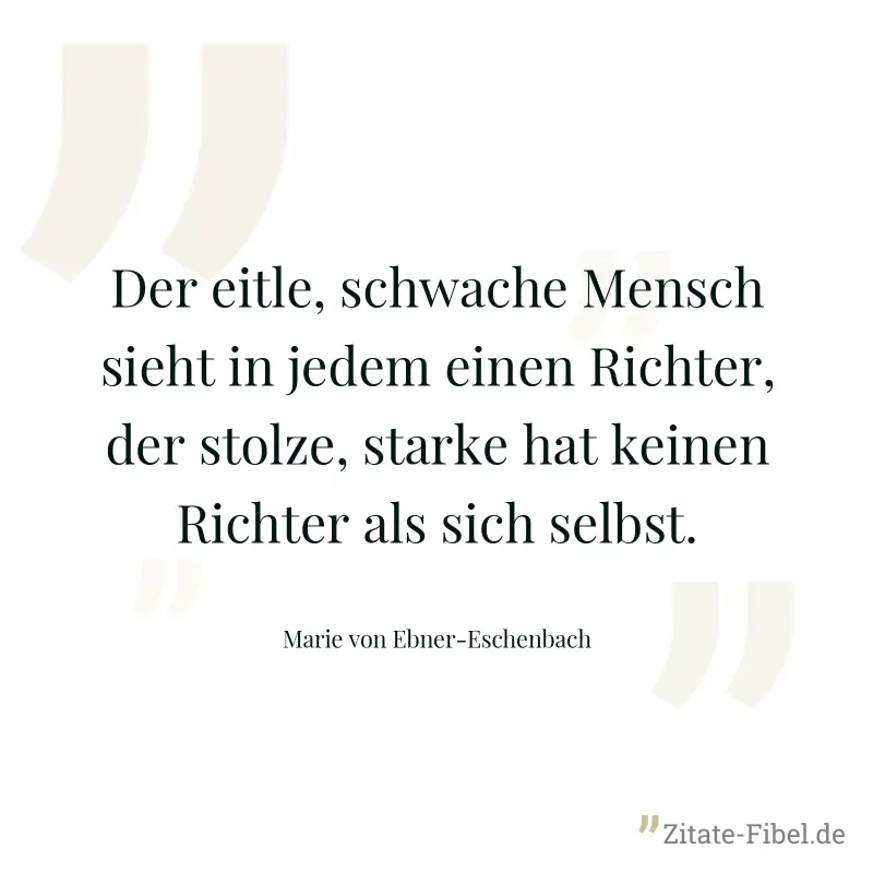 Der eitle, schwache Mensch sieht in jedem einen Richter, der stolze, starke hat keinen Richter als sich selbst. - Marie von Ebner-Eschenbach