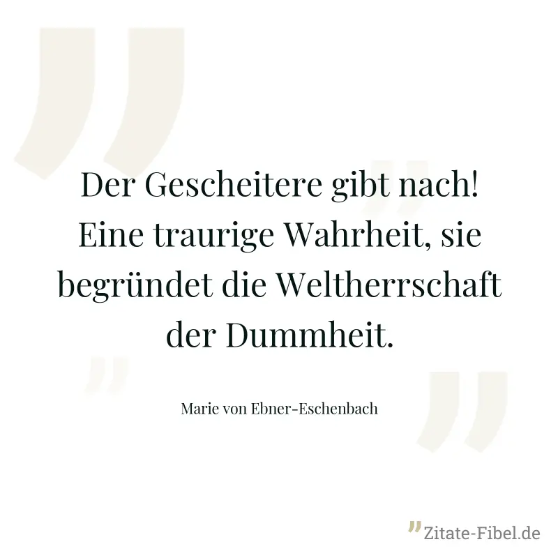 Der Gescheitere gibt nach! Eine traurige Wahrheit, sie begründet die Weltherrschaft der Dummheit. - Marie von Ebner-Eschenbach