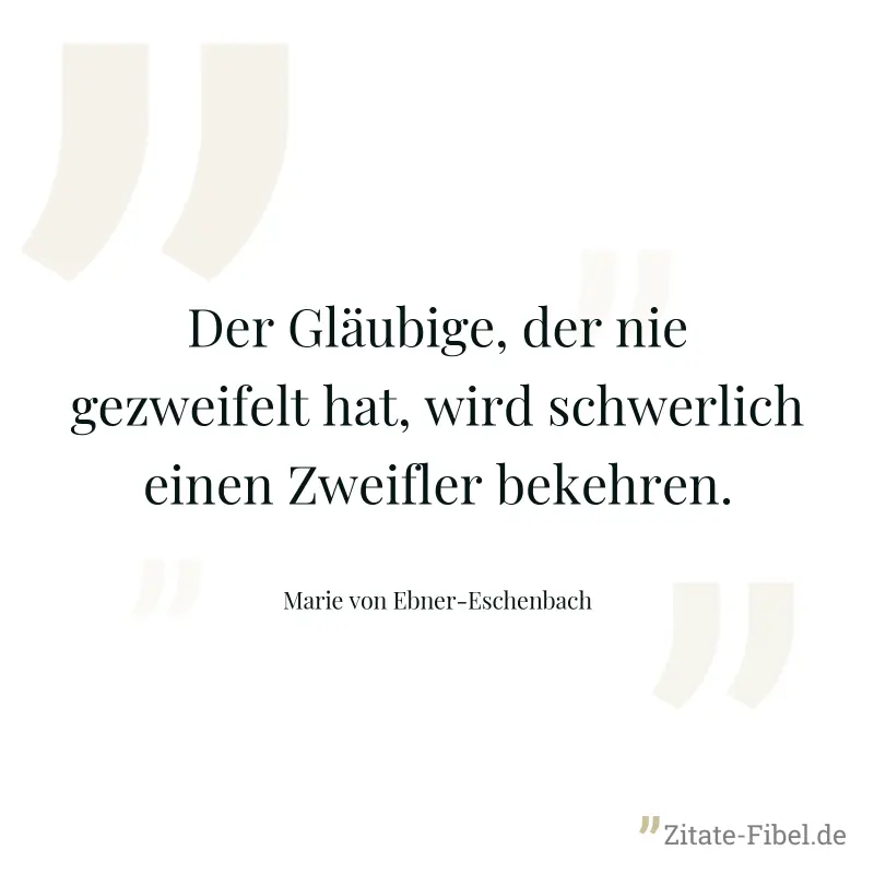 Der Gläubige, der nie gezweifelt hat, wird schwerlich einen Zweifler bekehren. - Marie von Ebner-Eschenbach