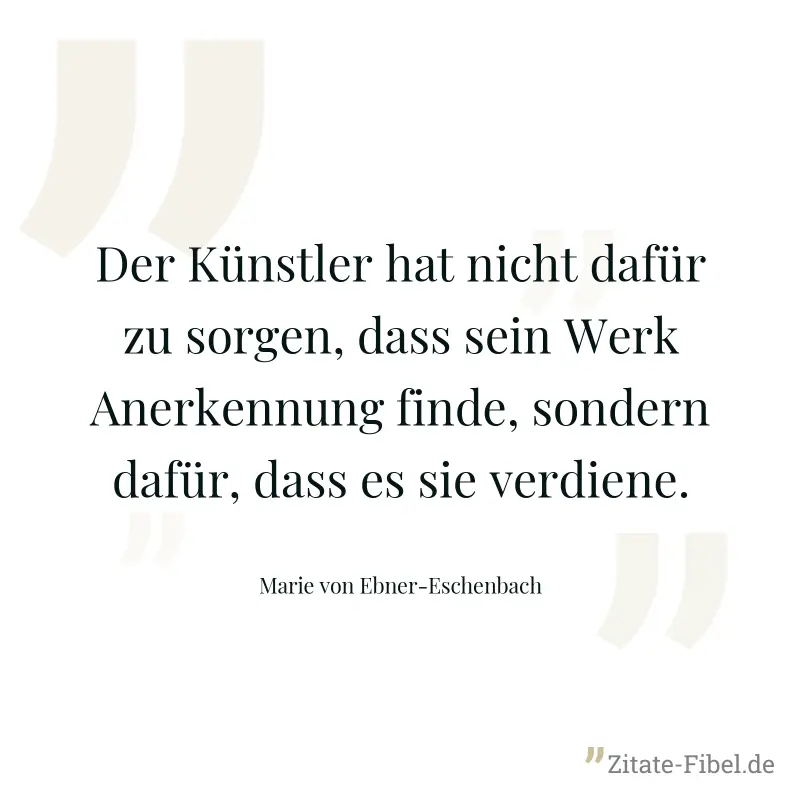 Der Künstler hat nicht dafür zu sorgen, dass sein Werk Anerkennung finde, sondern dafür, dass es sie verdiene. - Marie von Ebner-Eschenbach