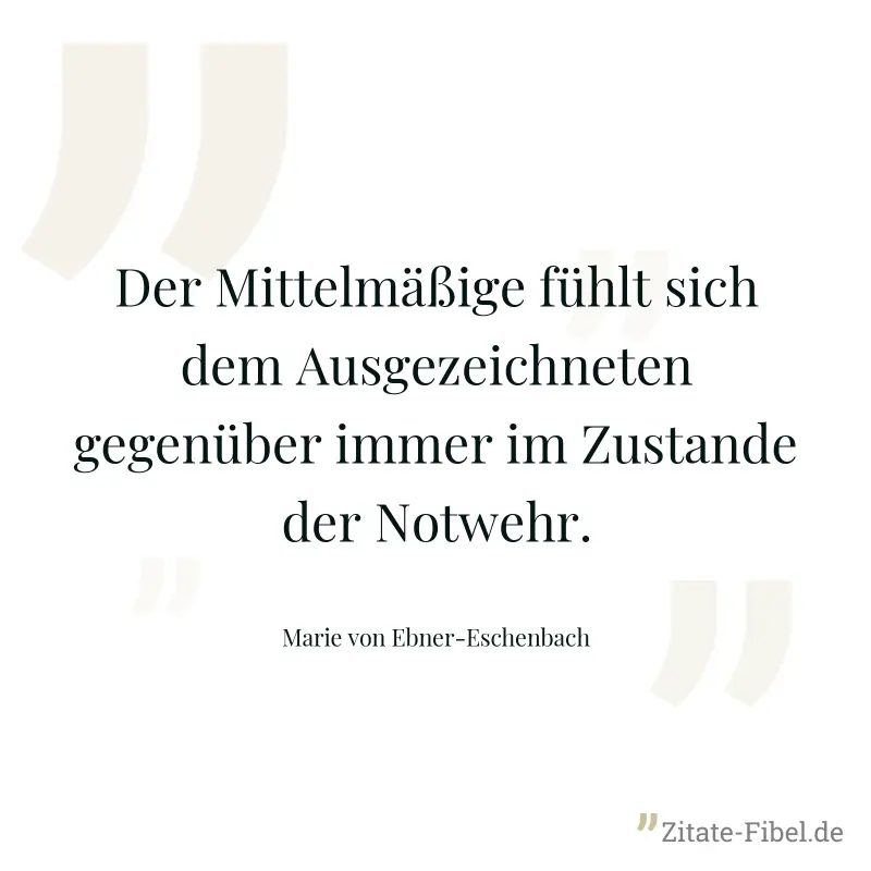 Der Mittelmäßige fühlt sich dem Ausgezeichneten gegenüber immer im Zustande der Notwehr. - Marie von Ebner-Eschenbach