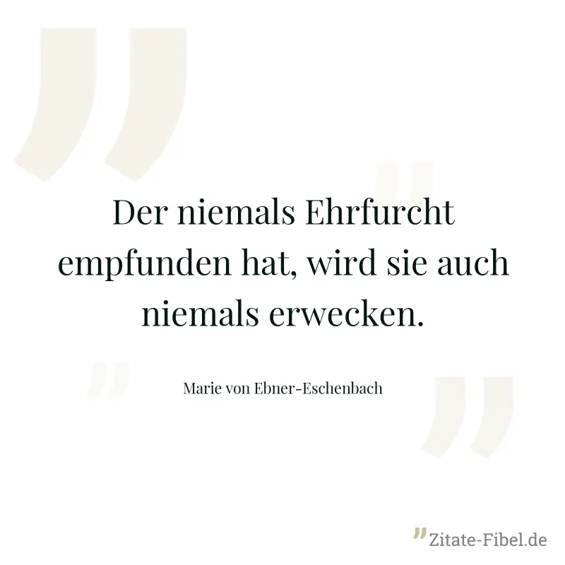Der niemals Ehrfurcht empfunden hat, wird sie auch niemals erwecken. - Marie von Ebner-Eschenbach