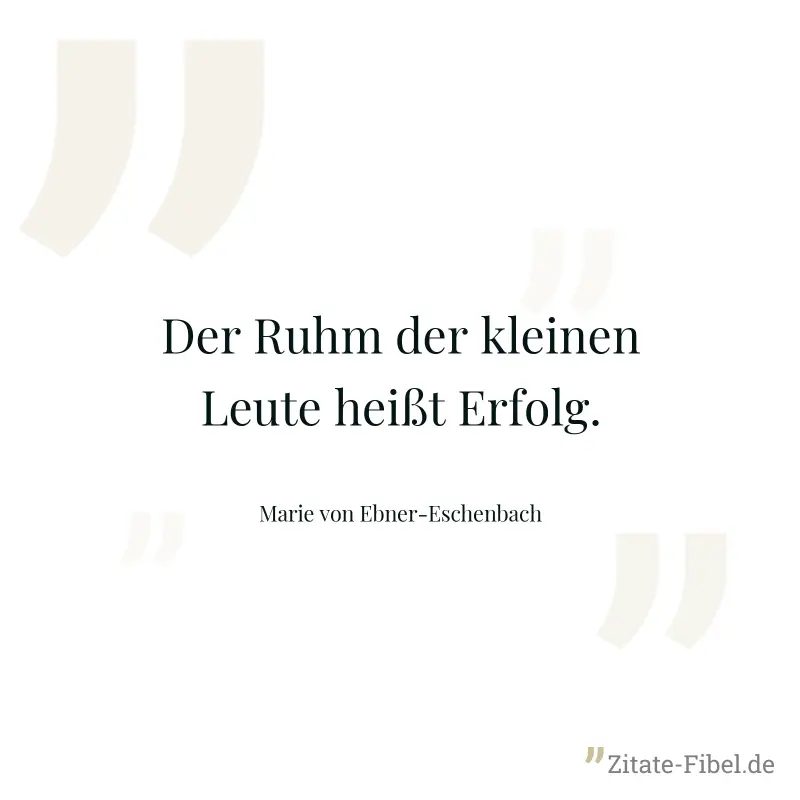 Der Ruhm der kleinen Leute heißt Erfolg. - Marie von Ebner-Eschenbach