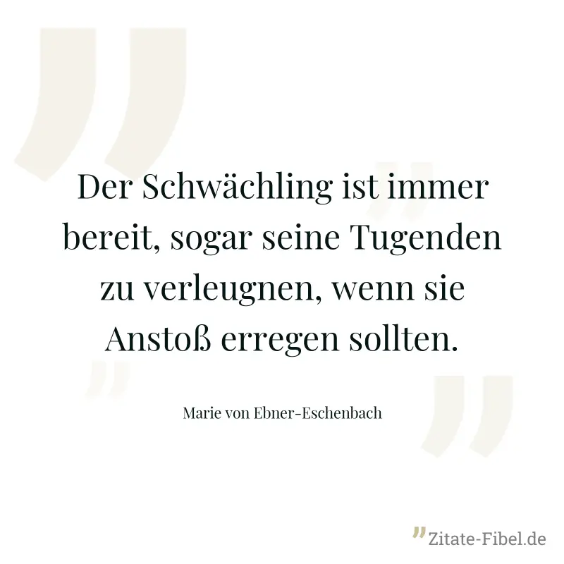 Der Schwächling ist immer bereit, sogar seine Tugenden zu verleugnen, wenn sie Anstoß erregen sollten. - Marie von Ebner-Eschenbach