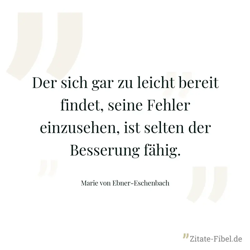 Der sich gar zu leicht bereit findet, seine Fehler einzusehen, ist selten der Besserung fähig. - Marie von Ebner-Eschenbach