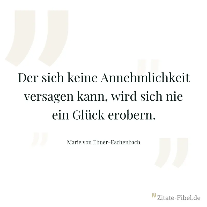 Der sich keine Annehmlichkeit versagen kann, wird sich nie ein Glück erobern. - Marie von Ebner-Eschenbach