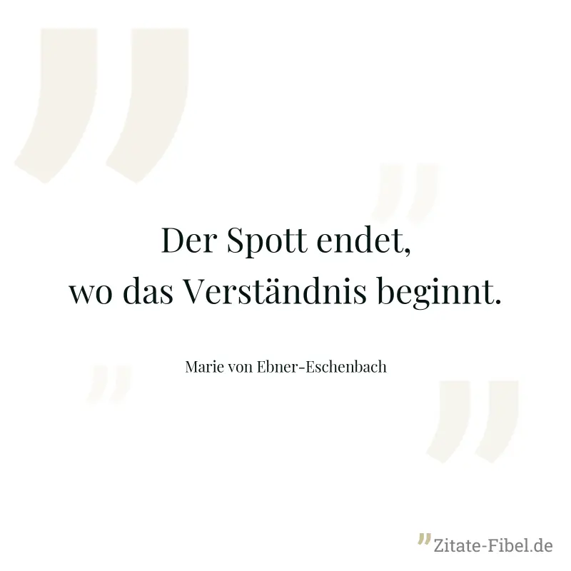 Der Spott endet, wo das Verständnis beginnt. - Marie von Ebner-Eschenbach