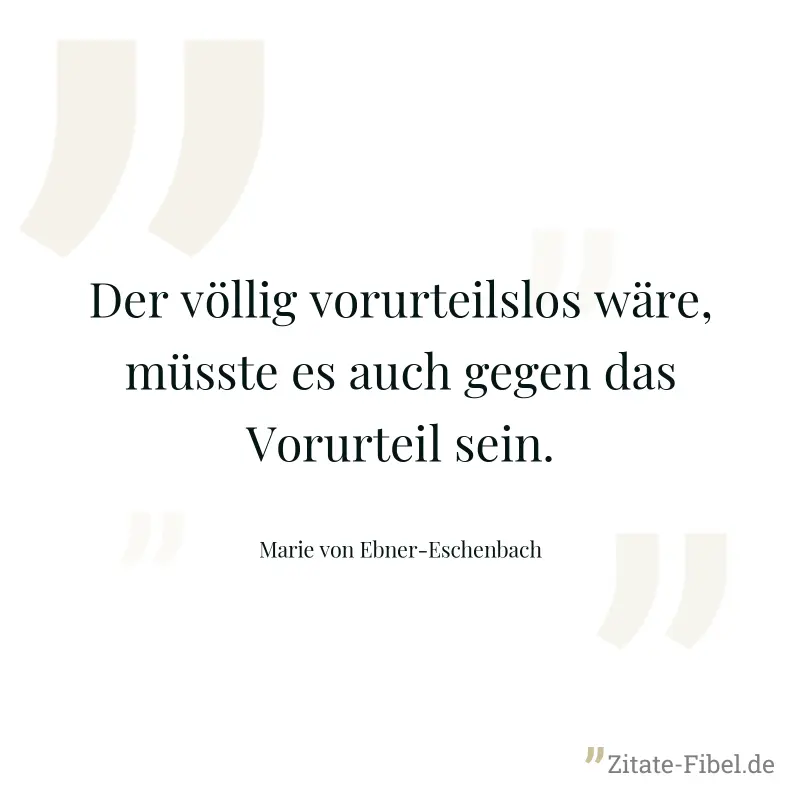 Der völlig vorurteilslos wäre, müsste es auch gegen das Vorurteil sein. - Marie von Ebner-Eschenbach