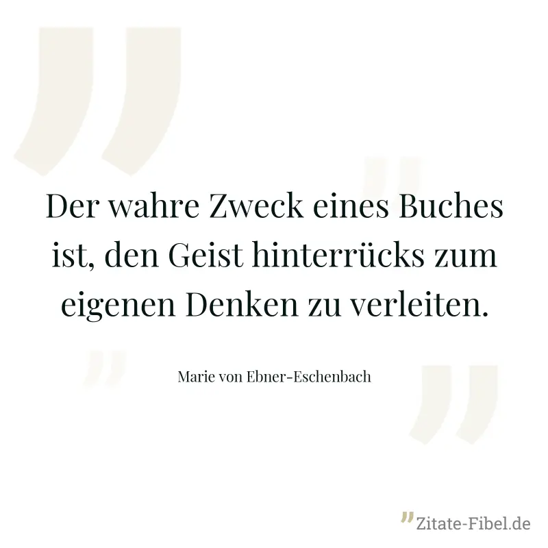 Der wahre Zweck eines Buches ist, den Geist hinterrücks zum eigenen Denken zu verleiten. - Marie von Ebner-Eschenbach