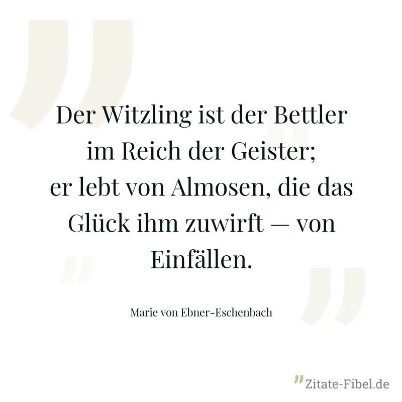 Der Witzling ist der Bettler im Reich der Geister; er lebt von Almosen, die das Glück ihm zuwirft — von Einfällen. - Marie von Ebner-Eschenbach