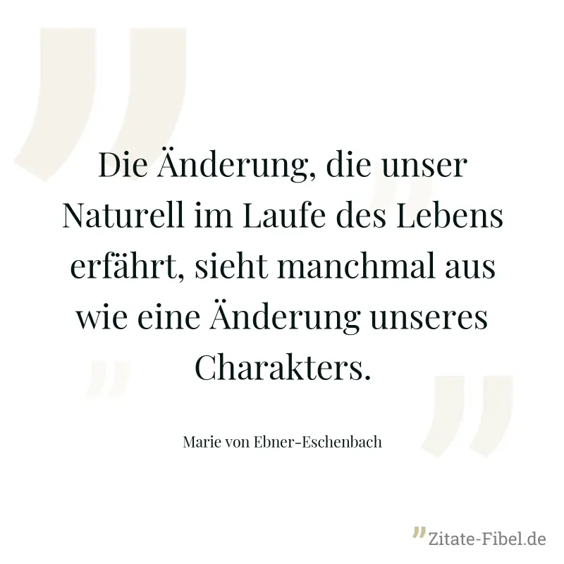 Die Änderung, die unser Naturell im Laufe des Lebens erfährt, sieht manchmal aus wie eine Änderung unseres Charakters. - Marie von Ebner-Eschenbach