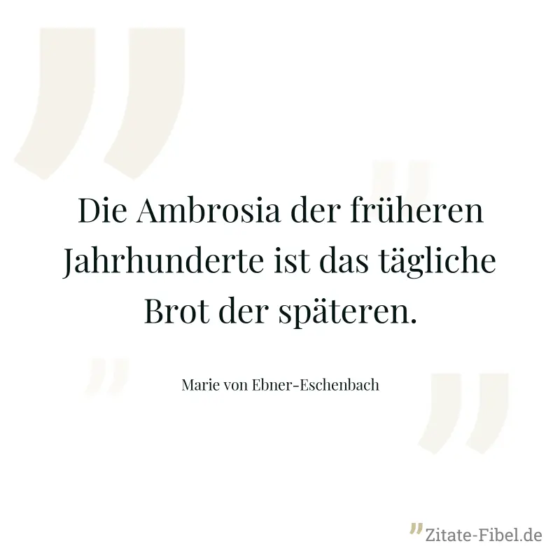 Die Ambrosia der früheren Jahrhunderte ist das tägliche Brot der späteren. - Marie von Ebner-Eschenbach