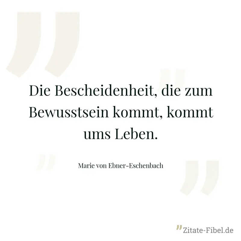 Die Bescheidenheit, die zum Bewusstsein kommt, kommt ums Leben. - Marie von Ebner-Eschenbach